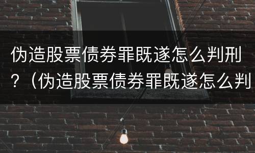 伪造股票债券罪既遂怎么判刑?（伪造股票债券罪既遂怎么判刑的）