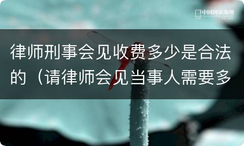 律师刑事会见收费多少是合法的（请律师会见当事人需要多少钱）