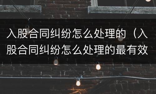 入股合同纠纷怎么处理的（入股合同纠纷怎么处理的最有效）