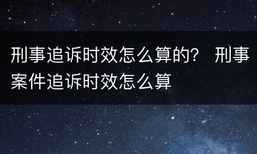 刑事追诉时效怎么算的？ 刑事案件追诉时效怎么算