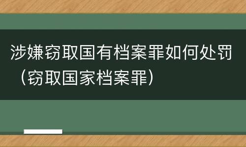 涉嫌窃取国有档案罪如何处罚（窃取国家档案罪）