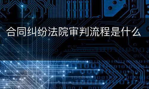 合同纠纷法院审判流程是什么