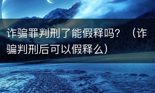 诈骗罪判刑了能假释吗？（诈骗判刑后可以假释么）