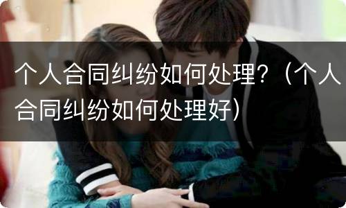个人合同纠纷如何处理?（个人合同纠纷如何处理好）
