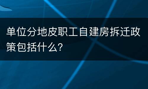 单位分地皮职工自建房拆迁政策包括什么？