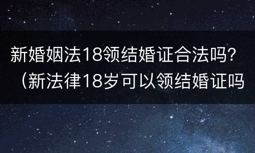 新婚姻法18领结婚证合法吗？（新法律18岁可以领结婚证吗）