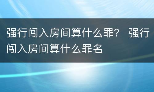 强行闯入房间算什么罪？ 强行闯入房间算什么罪名