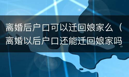 离婚后户口可以迁回娘家么（离婚以后户口还能迁回娘家吗）