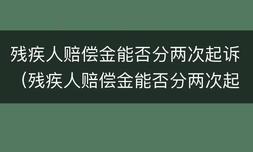 残疾人赔偿金能否分两次起诉（残疾人赔偿金能否分两次起诉呢）