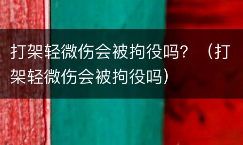 打架轻微伤会被拘役吗？（打架轻微伤会被拘役吗）