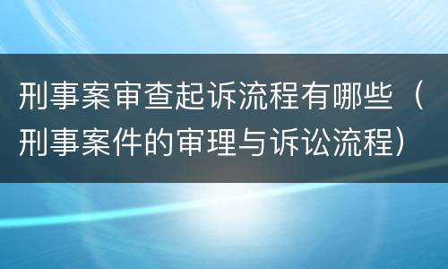 刑事案审查起诉流程有哪些（刑事案件的审理与诉讼流程）