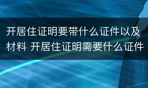 开居住证明要带什么证件以及材料 开居住证明需要什么证件材料