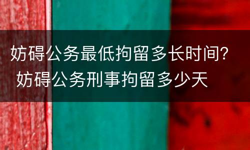 妨碍公务最低拘留多长时间？ 妨碍公务刑事拘留多少天