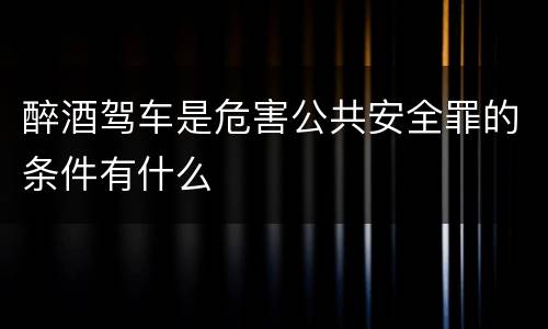 醉酒驾车是危害公共安全罪的条件有什么