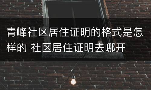 青峰社区居住证明的格式是怎样的 社区居住证明去哪开
