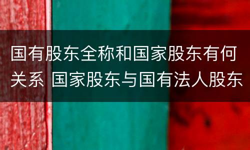 国有股东全称和国家股东有何关系 国家股东与国有法人股东