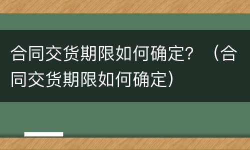 合同交货期限如何确定？（合同交货期限如何确定）