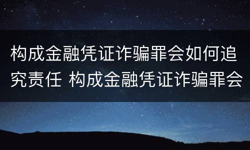 构成金融凭证诈骗罪会如何追究责任 构成金融凭证诈骗罪会如何追究责任呢