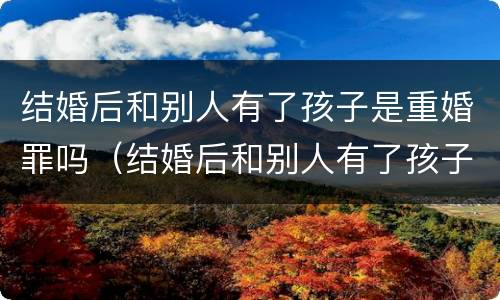 结婚后和别人有了孩子是重婚罪吗（结婚后和别人有了孩子是重婚罪吗判几年）