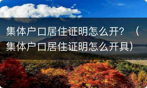 集体户口居住证明怎么开？（集体户口居住证明怎么开具）