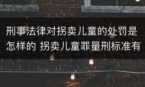 刑事法律对拐卖儿童的处罚是怎样的 拐卖儿童罪量刑标准有改过吗
