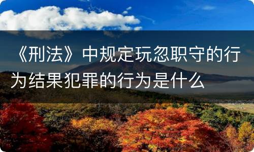 《刑法》中规定玩忽职守的行为结果犯罪的行为是什么
