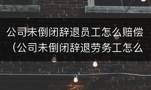 公司未倒闭辞退员工怎么赔偿（公司未倒闭辞退劳务工怎么赔偿）