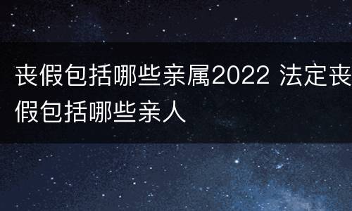 丧假包括哪些亲属2022 法定丧假包括哪些亲人