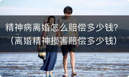 精神病离婚怎么赔偿多少钱？（离婚精神损害赔偿多少钱）