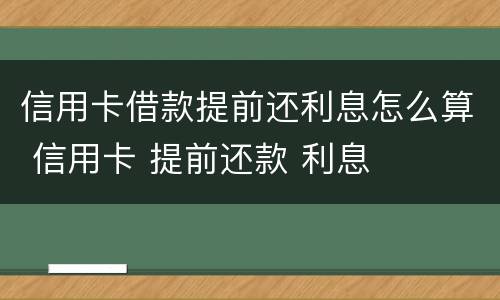 信用卡借款提前还利息怎么算 信用卡 提前还款 利息