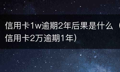信用卡1w逾期2年后果是什么（信用卡2万逾期1年）