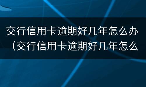 交行信用卡逾期好几年怎么办（交行信用卡逾期好几年怎么办理）