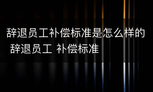 辞退员工补偿标准是怎么样的 辞退员工 补偿标准