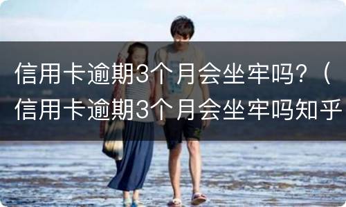 信用卡逾期3个月会坐牢吗?（信用卡逾期3个月会坐牢吗知乎）