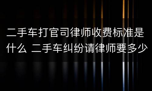 二手车打官司律师收费标准是什么 二手车纠纷请律师要多少钱