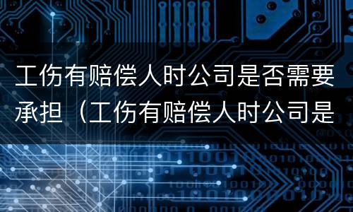 工伤有赔偿人时公司是否需要承担（工伤有赔偿人时公司是否需要承担责任）
