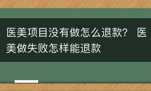 医美项目没有做怎么退款？ 医美做失败怎样能退款