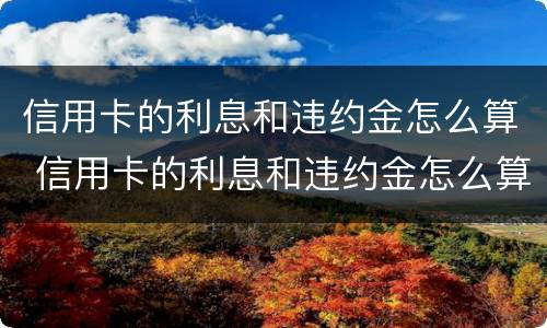 信用卡的利息和违约金怎么算 信用卡的利息和违约金怎么算的