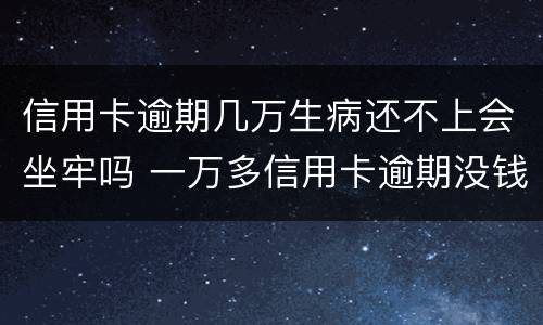 信用卡逾期几万生病还不上会坐牢吗 一万多信用卡逾期没钱还会坐牢吗