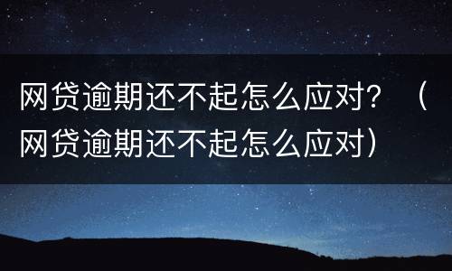 网贷逾期还不起怎么应对？（网贷逾期还不起怎么应对）