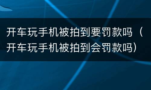 开车玩手机被拍到要罚款吗（开车玩手机被拍到会罚款吗）