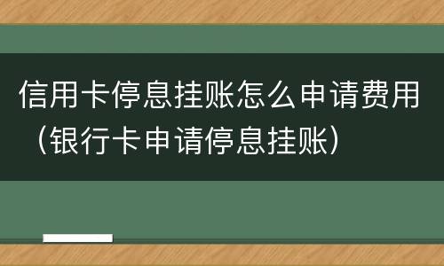 信用卡停息挂账怎么申请费用（银行卡申请停息挂账）