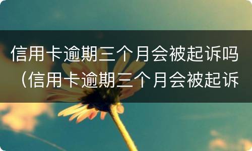 信用卡逾期三个月会被起诉吗（信用卡逾期三个月会被起诉吗?）