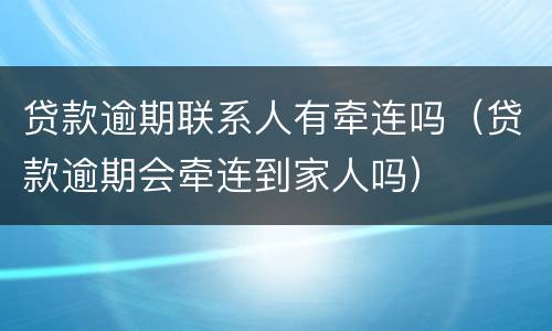贷款逾期联系人有牵连吗（贷款逾期会牵连到家人吗）