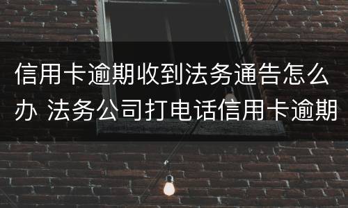信用卡逾期收到法务通告怎么办 法务公司打电话信用卡逾期