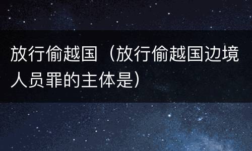 放行偷越国（放行偷越国边境人员罪的主体是）