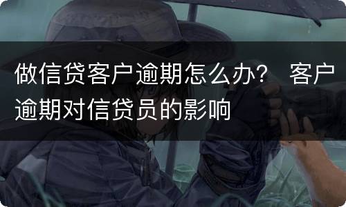 做信贷客户逾期怎么办？ 客户逾期对信贷员的影响