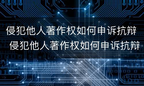侵犯他人著作权如何申诉抗辩 侵犯他人著作权如何申诉抗辩