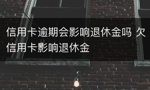 信用卡逾期会影响退休金吗 欠信用卡影响退休金