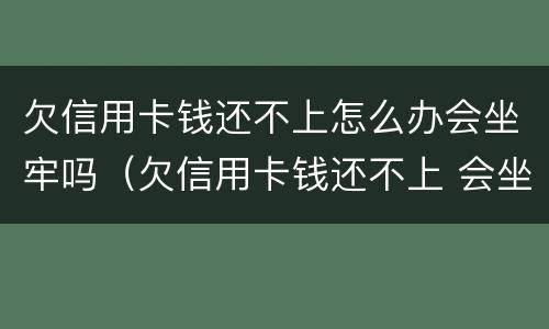 欠信用卡钱还不上怎么办会坐牢吗（欠信用卡钱还不上 会坐牢吗）